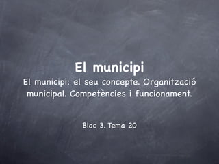 El municipi
El municipi: el seu concepte. Organització
 municipal. Competències i funcionament.


              Bloc 3. Tema 20
 