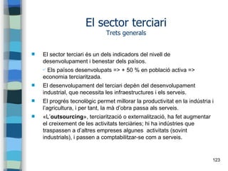 123
El sector terciari
Trets generals
 El sector terciari és un dels indicadors del nivell de
desenvolupament i benestar ...