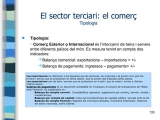 135
El sector terciari: el comerç
Tipologia
 Tipologia:
✔ Comerç Exterior o Internacional és l’intercanvi de béns i serve...