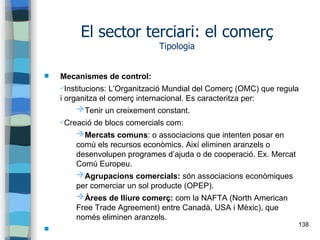 138
El sector terciari: el comerç
Tipologia
 Mecanismes de control:
✔Institucions: L’Organització Mundial del Comerç (OMC...
