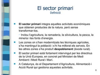 6
El sector primari
Definició
 El sector primari integra aquelles activitats econòmiques
que obtenen productes de la natu...