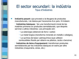 63
El sector secundari: la indústria
Tipus d'Indústries
 Indústria pesant: que proveeix a la lleugera de productes
manufa...