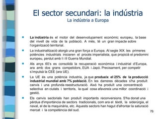 76
El sector secundari: la indústria
La indústria a Europa
 La indústria és el motor del desenvolupament econòmic europeu...