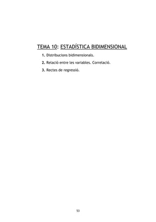 53
TEMA 10: ESTADÍSTICA BIDIMENSIONAL
1. Distribucions bidimensionals.
2. Relació entre les variables. Correlació.
3. Rectes de regressió.
 