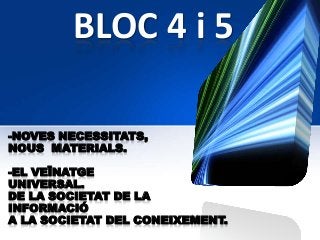 BLOC 4 i 5
-NOVES NECESSITATS,
NOUS MATERIALS.
-EL VEÏNATGE
UNIVERSAL.
DE LA SOCIETAT DE LA
INFORMACIÓ
A LA SOCIETAT DEL CONEIXEMENT.
 