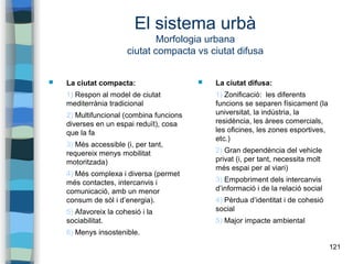 121
El sistema urbà
Morfologia urbana
ciutat compacta vs ciutat difusa
 La ciutat compacta:
1) Respon al model de ciutat
...