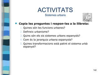 142
ACTIVITATS
Sistemes urbans
 Copia les preguntes i respon-les a la llibreta:
1. Quines són les funcions urbanes?
2. De...