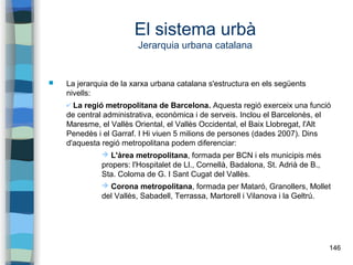 146
El sistema urbà
Jerarquia urbana catalana
 La jerarquia de la xarxa urbana catalana s'estructura en els següents
nive...