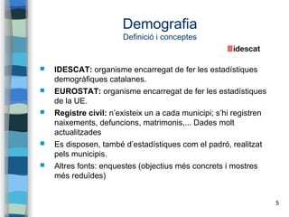 5
Demografia
Definició i conceptes
 IDESCAT: organisme encarregat de fer les estadístiques
demogràfiques catalanes.
 EUR...