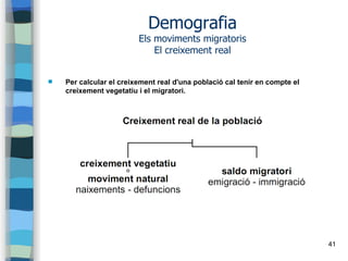 41
Demografia
Els moviments migratoris
El creixement real
 Per calcular el creixement real d'una població cal tenir en compte el
creixement vegetatiu i el migratori.
 
