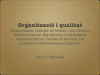 Organització i qualitat
Organització, mètode de treball i els circuits
  administratius. Els serveis d’informació
   administrativa. Cartes de serveis. La
    qualitat a l’Administració pública.


               Bloc 5. Tema 28
 