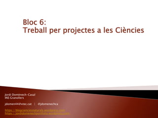 Bloc 6:
Treball per projectes a les Ciències
Jordi Domènech-Casal
INS Granollers
jdomen44@xtec.cat | @jdomenechca
https://blogcienciesnaturals.wordpress.com
https://jordidomenechportfolio.wordpress.com/
 