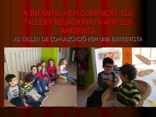 A INFANTIL HEM COMENÇAT ELS
TALLERS RELACIONATS AMB ELS
AMBIENTS

AL TALLER DE COMUNICACIÓ FEM UNA ENTREVISTA

 