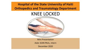 KNEE LOCKED
Mini Presentation
Axler JEAN PAUL, Intern
December 2020
Hospital of the State University of Haiti
Orthopedics and Traumatology Department
 