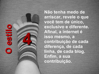 4 O estilo Não tenha medo de arriscar, revele o que você tem de único, exclusivo e diferente.  Afinal, a internet é isso mesmo, a contribuição de cada diferença, de cada linha, de cada blog. Enfim, a sua contribuição. 