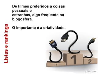 Listas e rankings  De filmes preferidos a coisas pessoais e  estranhas, algo freqüente na blogosfera.  O importante é a criatividade. 