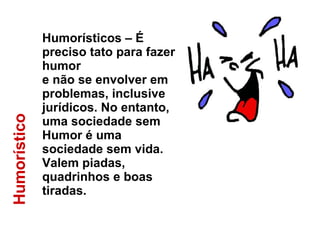 Humorístico Humorísticos – É preciso tato para fazer humor e não se envolver em problemas, inclusive jurídicos. No entanto, uma sociedade sem  Humor é uma sociedade sem vida.  Valem piadas, quadrinhos e boas tiradas. 