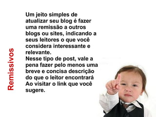 Remissivos Um jeito simples de atualizar seu blog é fazer uma remissão a outros blogs ou sites, indicando a seus leitores o que você considera interessante e relevante.  Nesse tipo de post, vale a pena fazer pelo menos uma breve e concisa descrição do que o leitor encontrará  Ao visitar o link que você sugere. 
