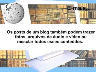Os posts de um blog também podem trazer fotos, arquivos de áudio e vídeo ou mesclar todos esses conteúdos.  E mais... 