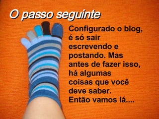 Configurado o blog, é só sair escrevendo e postando. Mas antes de fazer isso, há algumas coisas que você deve saber. Então vamos lá.... O passo seguinte 