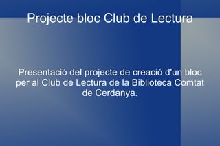 Projecte bloc Club de Lectura Presentació del projecte de creació d'un bloc per al Club de Lectura de la Biblioteca Comtat de Cerdanya. 