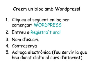 Creem un bloc amb Wordpress! Cliqueu el següent enllaç per començar:  WORDPRESS Entreu a  Registra't ara! Nom d’usuari. Contrasenya Adreça electrònica (feu servir la que heu donat d’alta al curs d’internet) 