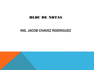 BLOC DE NOTAS

ING. JACOB CHAVEZ RODRIGUEZ

 
