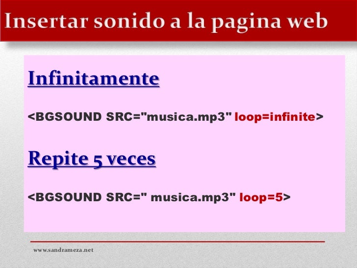 Infinitamente<BGSOUND SRC="musica.mp3" loop=infinite>Repite 5 veces<BGSOUND SRC=" musica.mp3" loop=5>www.sandrameza.net 