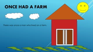 ONCE HAD A FARM 
There was once a man who lived on a farm. 
 