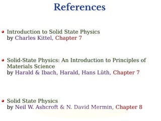 References
Introduction to Solid State Physics
by Charles Kittel, Chapter 7
Solid-State Physics: An Introduction to Principles of
Materials Science
by Harald & Ibach, Harald, Hans Lüth, Chapter 7
Solid State Physics
by Neil W. Ashcroft & N. David Mermin, Chapter 8
 