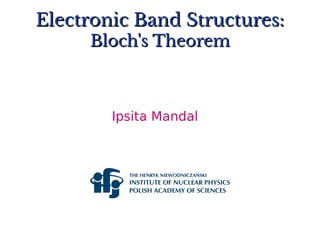 Electronic Band Structures:
Electronic Band Structures:
Bloch's Theorem
Bloch's Theorem
Ipsita Mandal
 