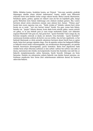 Biblia Akhaben kontra, Jezabelen kontra, are Nimrod "nire-zure auziekin gizakiak
lehenengoz abaildu zituen ehiztari indartsuaren" kontra, erabili zuen Münzerek
erlijiozko beste testu batekin inolaz ezingo zukeen bezala. Baina Luterok Idazteunean,
barnekoaz aparte, goikoa, agintea ere irakurri zuen eta bat ere kupidarik gabe, hango
guztia Molochen testu batean indartsuago ezin zitekeen moduan gainera. Bai, Lutero
herriaren ahoari arreta eskaintzera eraman zuen edonon hori, hemen "Omnes jaun"
bezala hain zuzen zapuztua izan zen, "balek ziztuka jo" beharko zuketen herri arlote
bezala eta ez noski "utzi nire herriari irteten" bezala. Eta gaur, testua hain bikain,
barneko eta "propio" bihurtu denean, kosta ahala kosta mitorik gabea, suaren mitorik
ere gabea, ez al zaio behetik gora jo zuen txispa merkatutik kendu, ezer aldatzeko
ezgauza bihurturik? Edo goia ere, han goian hori "guztiz bestelako" hura izango da, eta
horretan menpeko zintzoak ez dauka zer ukiturik. Gisa horretako "guztiz bestelako"
numinosoan kontraka azaltzen da berriro oso-oso mitiko, hau da hain zapaltzaile, ze bai
baitirudi Idazteunak ez diola arretarik eskaintzen herriaren ahoari baizik hura jo egiten
duela; baina hori geroago aipatuko dugu. Ziur da aparteko ardura bat badagoela Biblian
ez bakarrik nireen arteko txikienenganako, are arrenkuratzen direnenganako, are partidu
harturik haserretzen direnenganako, guztiz kontrakoa. Baina honi dagokionez bada
inolako beste erlijio liburutan aurkitzen ez den zerbait: sufritze bat sufritze izan nahi ez
duena, matxinatzen den irteteko eta konpontzeko itxarote bat, bestelako izan nahi bat; ez
bakarrik menpekotasunezko salmu batzuetan, baizik bereziki Jobengan eta beste
batzuetan. Hasteko eta azkeneraino urduria bakarrik izan daiteke hemen jaieratsu, are
leialtasun utopikozko bere forma (beti urduritasunean edukitzen duena) da luzarora
sakon den bakarra.
 