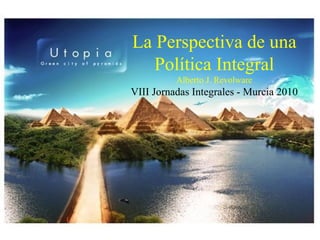 La Perspectiva de una
Política Integral
Alberto J. Revolware
VIII Jornadas Integrales - Murcia 2010
 