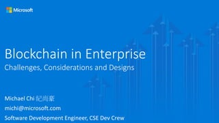 Blockchain in Enterprise
Challenges, Considerations and Designs
Michael Chi 紀尚豪
michi@microsoft.com
Software Development Engineer, CSE Dev Crew
 