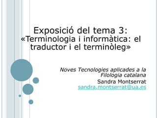 Exposició del tema 3:
«Terminologia i informàtica: el
  traductor i el terminòleg»

          Noves Tecnologies aplicades a la
                        Filologia catalana
                       Sandra Montserrat
                sandra.montserrat@ua.es
 