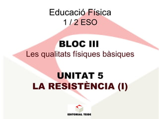 Educació Física
1 / 2 ESO
BLOC III
Les qualitats físiques bàsiques
UNITAT 5
LA RESISTÈNCIA (I)
 
