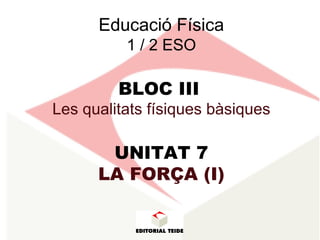 Educaci ó Física 1 / 2 ESO BLOC III   Les qualitats f ísiques bàsiques UNITAT 7 LA FORÇ A (I) 