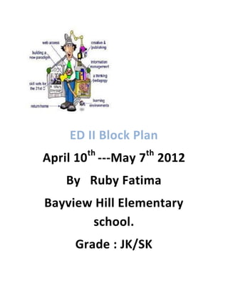 ED II Block Plan
       th        th
April 10 ---May 7 2012
   By Ruby Fatima
Bayview Hill Elementary
       school.
     Grade : JK/SK
 