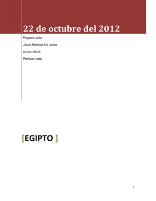 22 de octubre del 2012
Proyecto aula

Jesús Ramírez De Jesús

Grupo: 1IM19

Profesor: lady




[EGIPTO ]




                         1
 