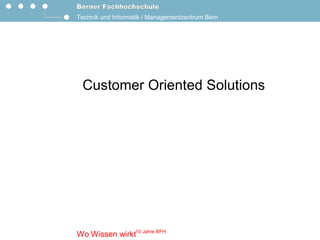 Technik und Informatik / Managementzentrum Bern 




 Customer Oriented Solutions




               10 Jahre BFH 
Wo Wissen wirkt 