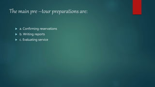 The main pre –tour preparations are:
 a. Confirming reservations
 b. Writing reports
 c. Evaluating service
 