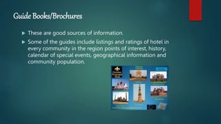 Guide Books/Brochures
 These are good sources of information.
 Some of the guides include listings and ratings of hotel in
every community in the region points of interest, history,
calendar of special events, geographical information and
community population.
 