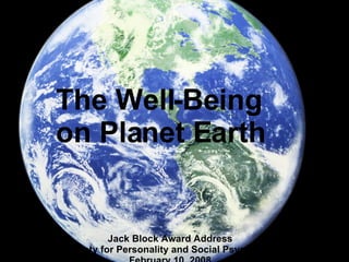 The Well-Being  on Planet Earth Jack Block Award Address Society for Personality and Social Psychology February 10, 2008 
