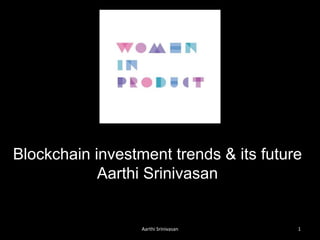 Aarthi Srinivasan 1
Blockchain investment trends & its future
Aarthi Srinivasan
 