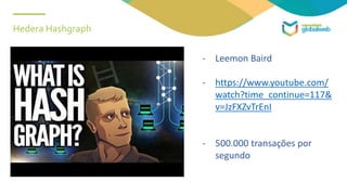 Hedera Hashgraph
- Leemon Baird
- https://www.youtube.com/
watch?time_continue=117&
v=JzFXZvTrEnI
- 500.000 transações por
segundo
 