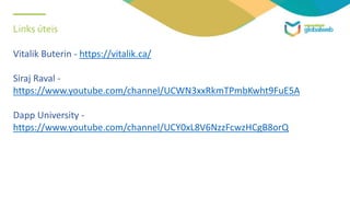 Links úteis
Vitalik Buterin - https://vitalik.ca/
Siraj Raval -
https://www.youtube.com/channel/UCWN3xxRkmTPmbKwht9FuE5A
Dapp University -
https://www.youtube.com/channel/UCY0xL8V6NzzFcwzHCgB8orQ
 