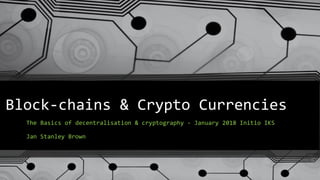 Block-chains & Crypto Currencies
The Basics of decentralisation & cryptography - January 2018 Initio IKS
Jan Stanley Brown
 