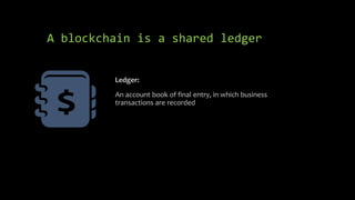 A blockchain is a shared ledger
Ledger:
An account book of final entry, in which business
transactions are recorded
 