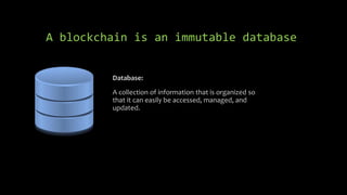 A blockchain is an immutable database
Database:
A collection of information that is organized so
that it can easily be accessed, managed, and
updated.
 