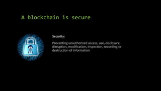 A blockchain is secure
Security:
Preventing unauthorized access, use, disclosure,
disruption, modification, inspection, recording or
destruction of information
 